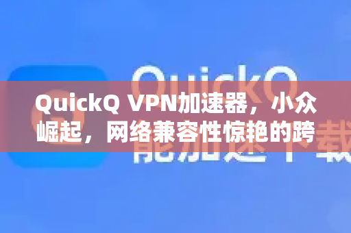 QuickQ VPN加速器，小众崛起，网络兼容性惊艳的跨平台神器-第1张图片-QuickQ加速器下载_QuickQ官方网站正版