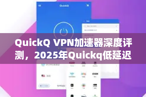 QuickQ VPN加速器深度评测，2025年Quickq低延迟节点推荐与使用全攻略-第1张图片-QuickQ加速器下载_QuickQ官方网站正版