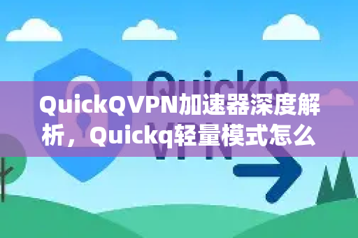 QuickQVPN加速器深度解析，Quickq轻量模式怎么开启？一学就会的加速新体验-第1张图片-QuickQ加速器下载_QuickQ官方网站正版