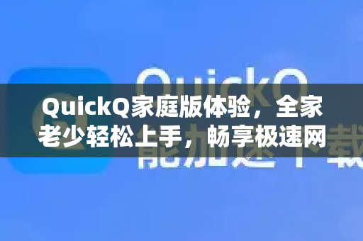 QuickQ家庭版体验，全家老少轻松上手，畅享极速网络新生活