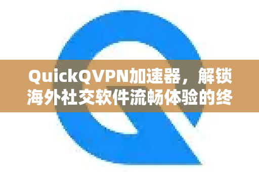 QuickQVPN加速器，解锁海外社交软件流畅体验的终极解决方案-第1张图片-QuickQ加速器下载_QuickQ官方网站正版
