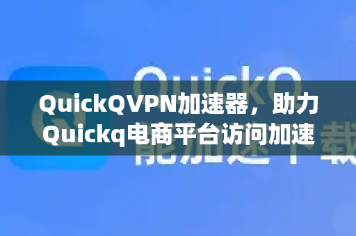 QuickQVPN加速器，助力Quickq电商平台访问加速，跨境购物快人一步-第1张图片-QuickQ加速器下载_QuickQ官方网站正版