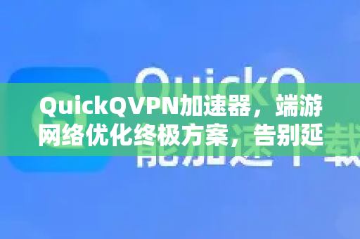 QuickQVPN加速器，端游网络优化终极方案，告别延迟与丢包