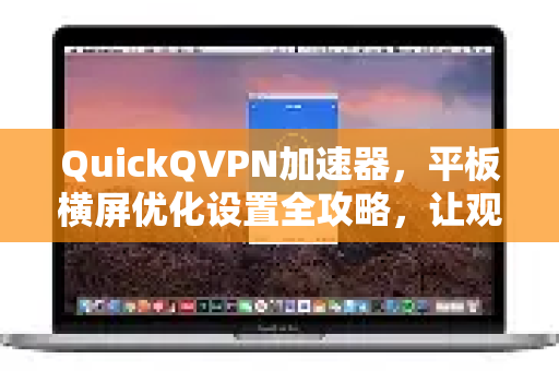 QuickQVPN加速器，平板横屏优化设置全攻略，让观影游戏更流畅