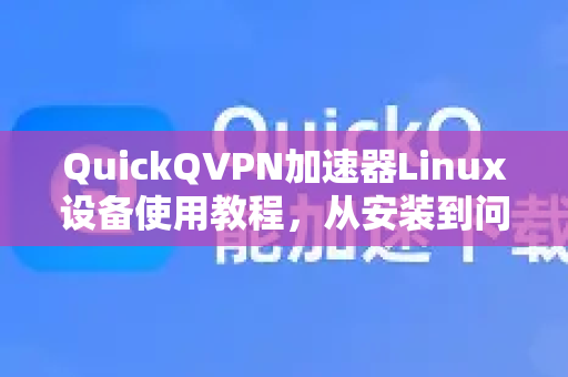 QuickQVPN加速器Linux设备使用教程，从安装到问题全解