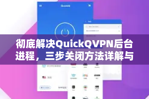 彻底解决QuickQVPN后台进程，三步关闭方法详解与常见问题答疑