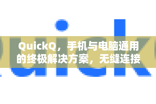 QuickQ，手机与电脑通用的终极解决方案，无缝连接您的工作与生活