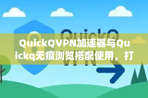 QuickQVPN加速器与Quickq无痕浏览搭配使用，打造极致隐私与高速上网体验-第1张图片-QuickQ加速器下载_QuickQ官方网站正版