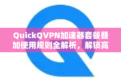 QuickQVPN加速器套餐叠加使用规则全解析，解锁高速网络的终极指南