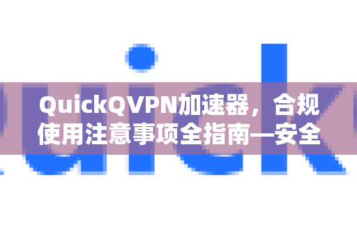 QuickQVPN加速器，合规使用注意事项全指南—安全、合法、高效畅游网络