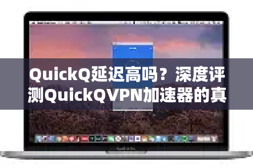 QuickQ延迟高吗？深度评测QuickQVPN加速器的真实性能与优化方案