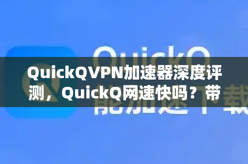 QuickQVPN加速器深度评测，QuickQ网速快吗？带你揭开真实体验