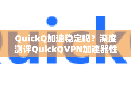 QuickQ加速稳定吗？深度测评QuickQVPN加速器性能与使用体验