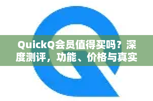 QuickQ会员值得买吗？深度测评，功能、价格与真实口碑全解析