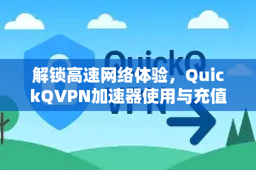 解锁高速网络体验，QuickQVPN加速器使用与充值全攻略-第1张图片-QuickQ加速器下载_QuickQ官方网站正版