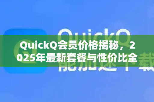 QuickQ会员价格揭秘，2025年最新套餐与性价比全面评测-第1张图片-QuickQ加速器下载_QuickQ官方网站正版
