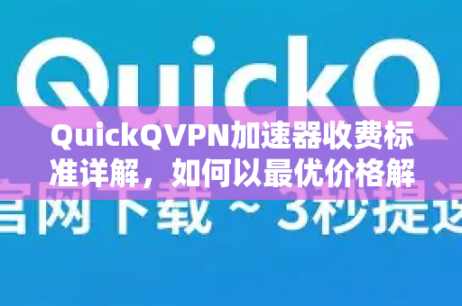 QuickQVPN加速器收费标准详解，如何以最优价格解锁全球网络-第1张图片-QuickQ加速器下载_QuickQ官方网站正版