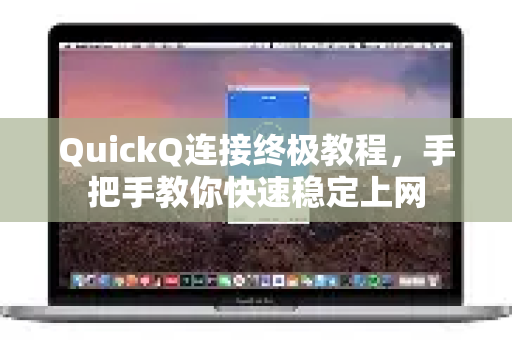 QuickQ连接终极教程，手把手教你快速稳定上网
