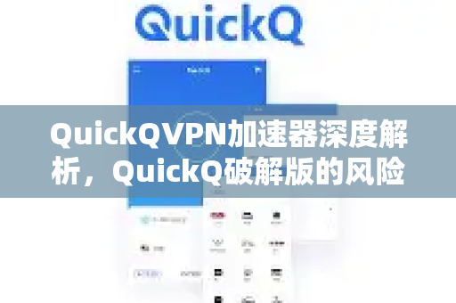 QuickQVPN加速器深度解析，QuickQ破解版的风险真相与安全替代方案