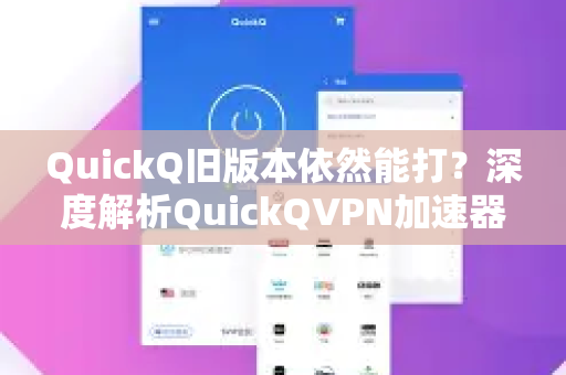 QuickQ旧版本依然能打？深度解析QuickQVPN加速器经典版优势与下载指南