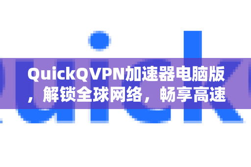 QuickQVPN加速器电脑版，解锁全球网络，畅享高速稳定体验