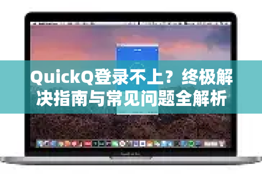 QuickQ登录不上？终极解决指南与常见问题全解析