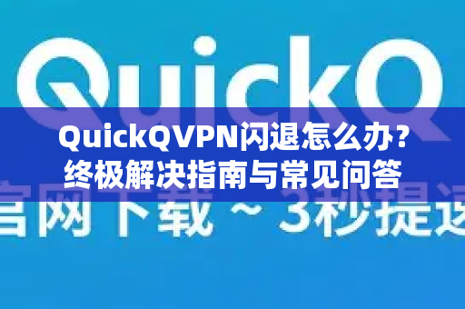 QuickQVPN闪退怎么办？终极解决指南与常见问答