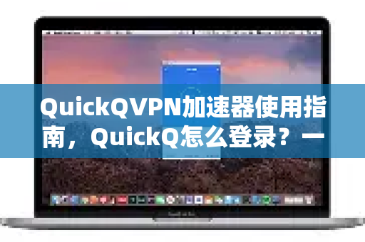 QuickQVPN加速器使用指南，QuickQ怎么登录？一文详解快速入门