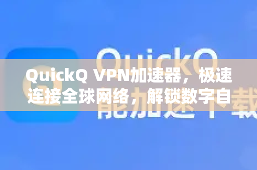 QuickQ VPN加速器，极速连接全球网络，解锁数字自由新体验