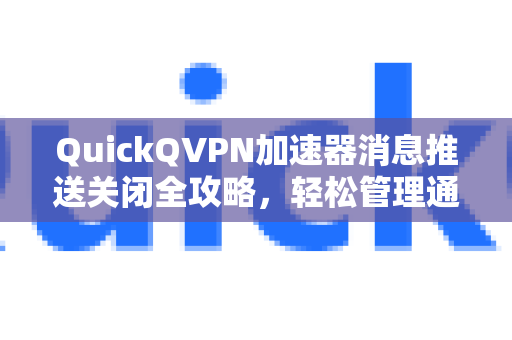QuickQVPN加速器消息推送关闭全攻略，轻松管理通知，畅享无干扰体验