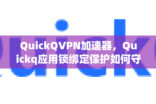 QuickQVPN加速器，Quickq应用锁绑定保护如何守护你的隐私安全？