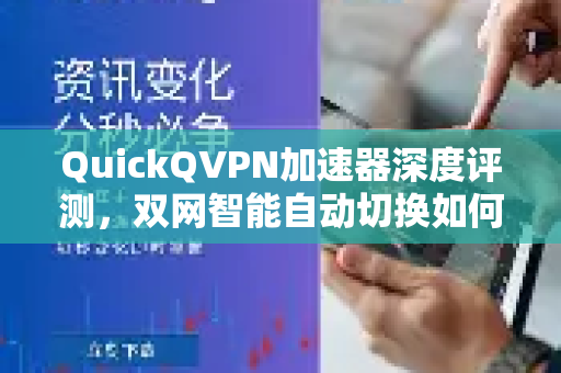 QuickQVPN加速器深度评测，双网智能自动切换如何重塑跨境网络体验？