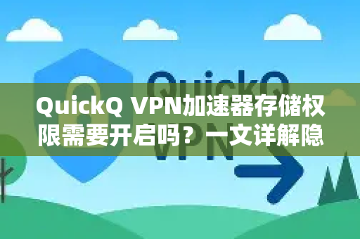 QuickQ VPN加速器存储权限需要开启吗？一文详解隐私与功能平衡