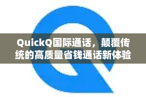 QuickQ国际通话，颠覆传统的高质量省钱通话新体验