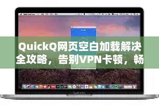 QuickQ网页空白加载解决全攻略，告别VPN卡顿，畅享极速网络