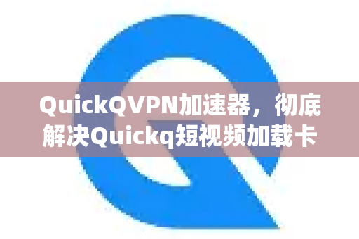 QuickQVPN加速器，彻底解决Quickq短视频加载卡顿的终极优化方案