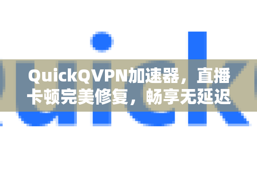 QuickQVPN加速器，直播卡顿完美修复，畅享无延迟高清体验