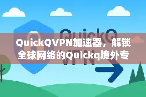 QuickQVPN加速器，解锁全球网络的Quickq境外专属加速通道