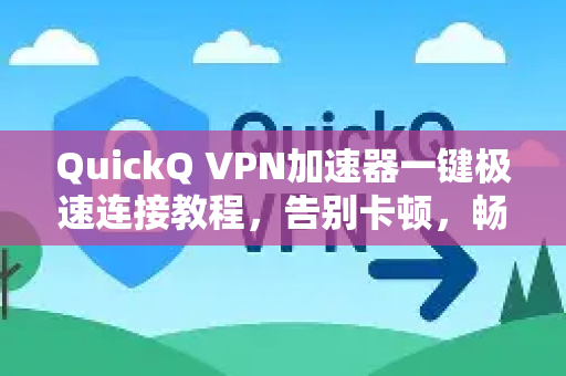 QuickQ VPN加速器一键极速连接教程，告别卡顿，畅享全球网络