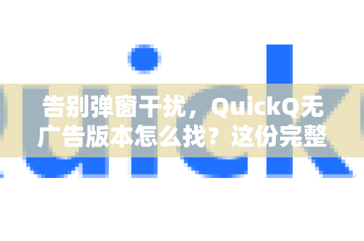 告别弹窗干扰，QuickQ无广告版本怎么找？这份完整指南请收好