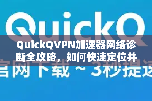 QuickQVPN加速器网络诊断全攻略，如何快速定位并解决网络问题？