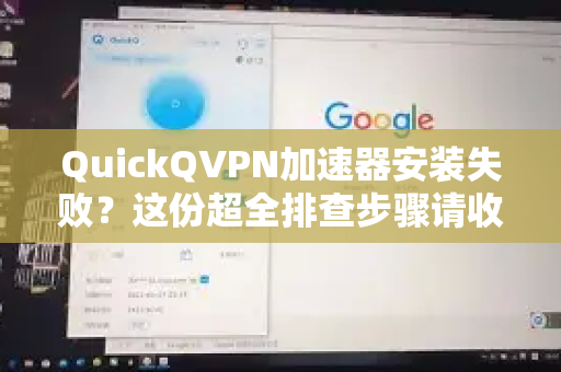 QuickQVPN加速器安装失败？这份超全排查步骤请收好（附解决方案）