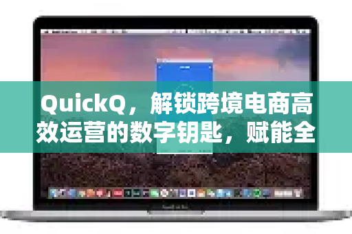 QuickQ，解锁跨境电商高效运营的数字钥匙，赋能全球生意快人一步