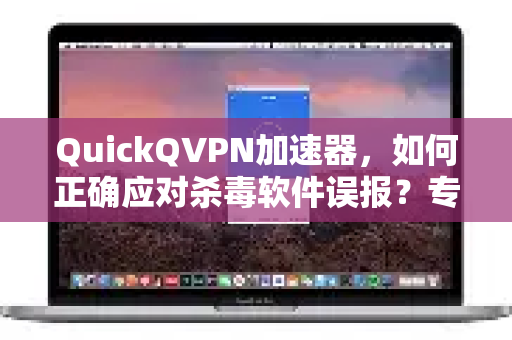 QuickQVPN加速器，如何正确应对杀毒软件误报？专业处理指南