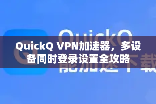 QuickQ VPN加速器，多设备同时登录设置全攻略