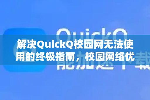 解决QuickQ校园网无法使用的终极指南，校园网络优化与加速器配置详解