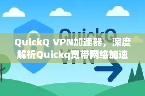 QuickQ VPN加速器，深度解析Quickq宽带网络加速调试与极致体验