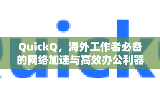 QuickQ，海外工作者必备的网络加速与高效办公利器