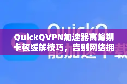 QuickQVPN加速器高峰期卡顿缓解技巧，告别网络拥堵的终极指南