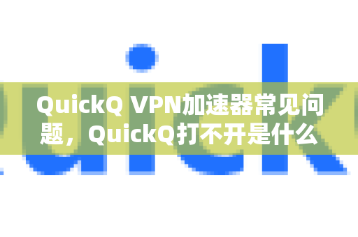 QuickQ VPN加速器常见问题，QuickQ打不开是什么原因？全面排查与解决方案